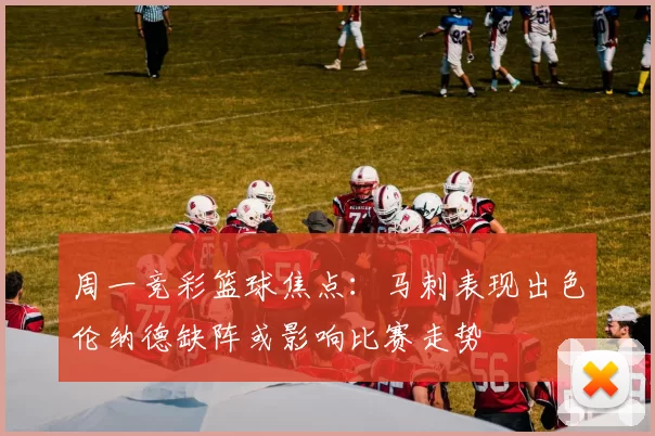 周一竞彩篮球焦点：马刺表现出色伦纳德缺阵或影响比赛走势
