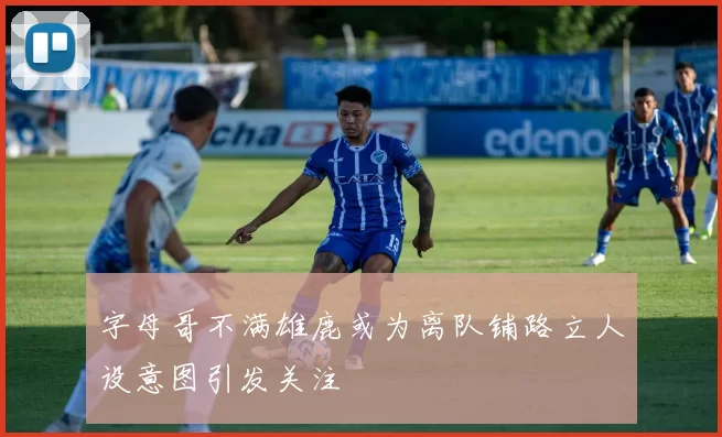 字母哥不满雄鹿或为离队铺路立人设意图引发关注