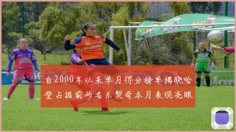 自2000年以来单月得分榜单揭晓哈登占据前两名东契奇本月表现亮眼