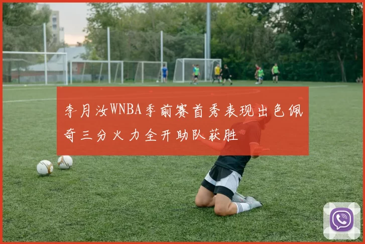 李月汝WNBA季前赛首秀表现出色佩奇三分火力全开助队获胜