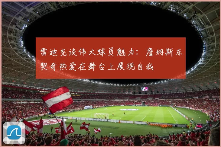 雷迪克谈伟大球员魅力：詹姆斯东契奇热爱在舞台上展现自我