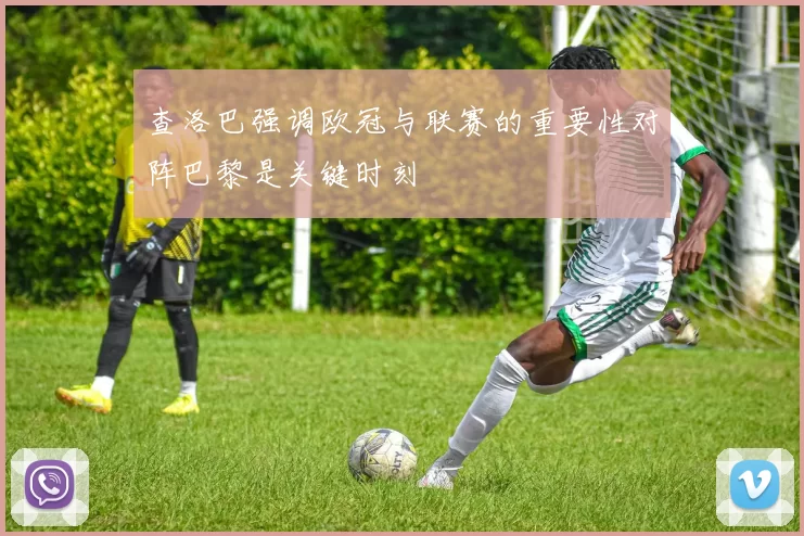 查洛巴强调欧冠与联赛的重要性对阵巴黎是关键时刻