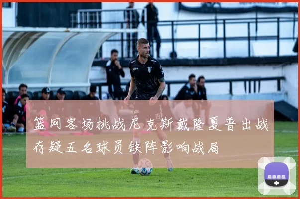 篮网客场挑战尼克斯戴隆夏普出战存疑五名球员缺阵影响战局