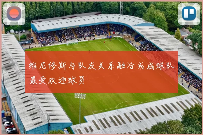维尼修斯与队友关系融洽或成球队最受欢迎球员