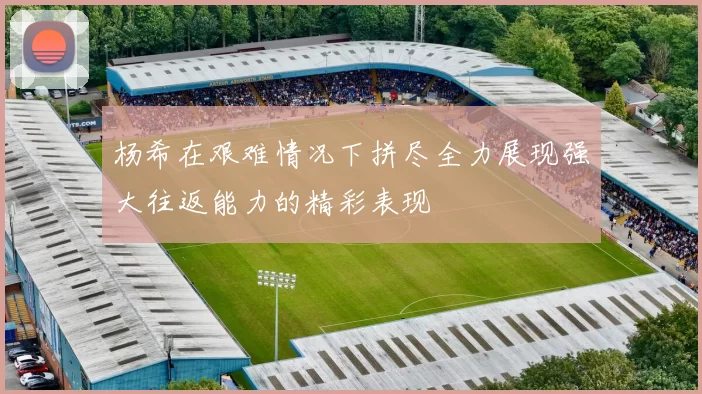 杨希在艰难情况下拼尽全力展现强大往返能力的精彩表现