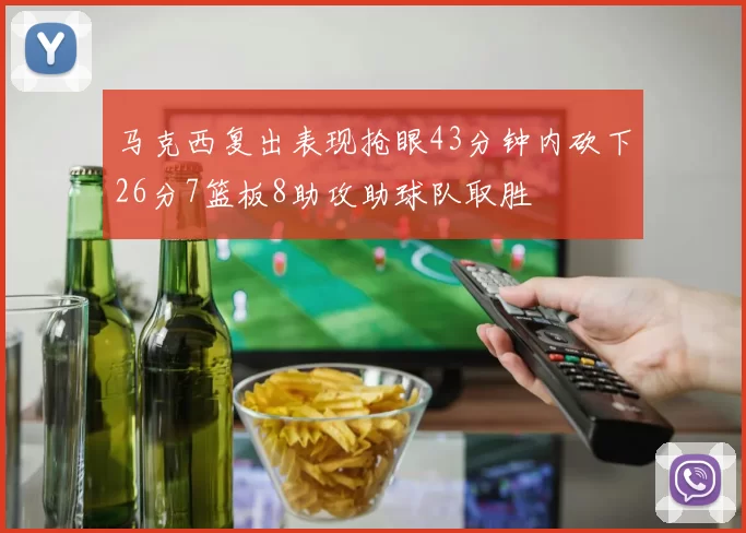马克西复出表现抢眼43分钟内砍下26分7篮板8助攻助球队取胜