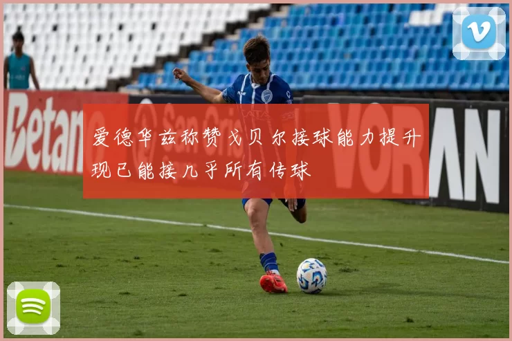 爱德华兹称赞戈贝尔接球能力提升现已能接几乎所有传球