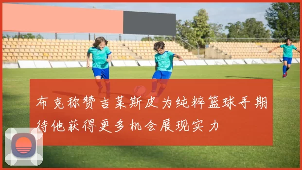 布克称赞吉莱斯皮为纯粹篮球手期待他获得更多机会展现实力