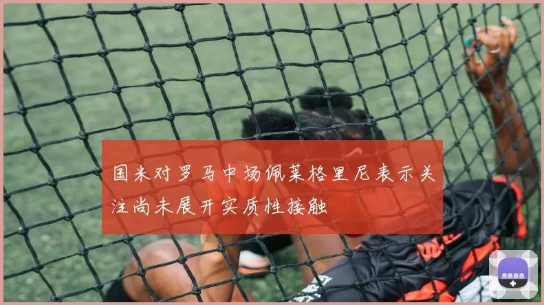 国米对罗马中场佩莱格里尼表示关注尚未展开实质性接触