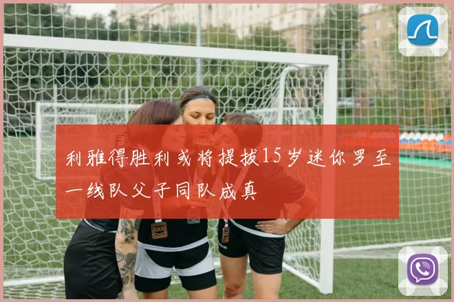 利雅得胜利或将提拔15岁迷你罗至一线队父子同队成真
