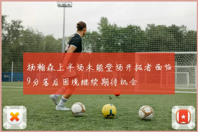 杨瀚森上半场未能登场开拓者面临9分落后困境继续期待机会