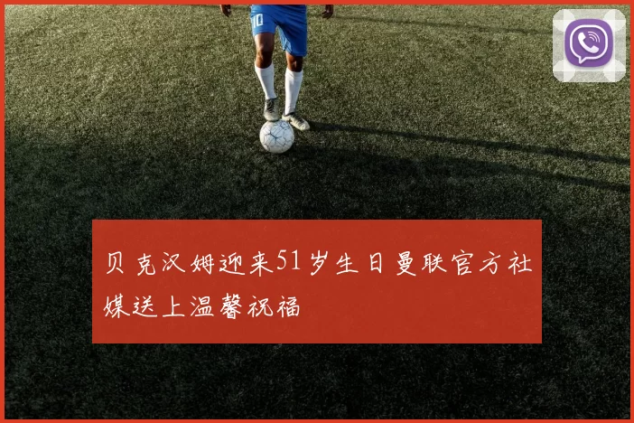 贝克汉姆迎来51岁生日曼联官方社媒送上温馨祝福