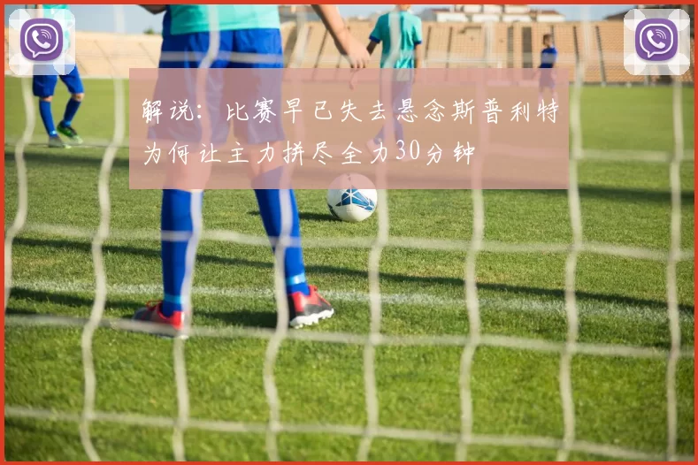 解说：比赛早已失去悬念斯普利特为何让主力拼尽全力30分钟