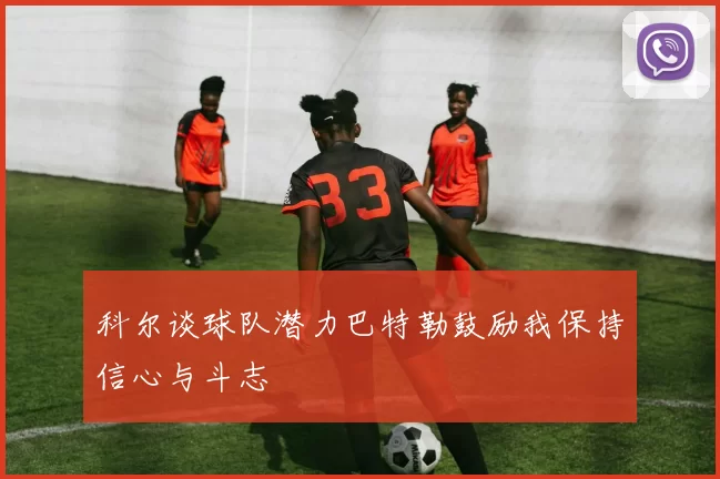 科尔谈球队潜力巴特勒鼓励我保持信心与斗志