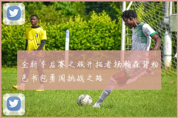 全新季后赛之旅开拓者杨瀚森背粉色书包勇闯挑战之路