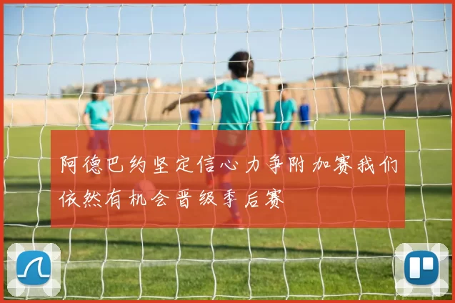 阿德巴约坚定信心力争附加赛我们依然有机会晋级季后赛