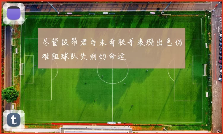 尽管段昂君与米奇联手表现出色仍难阻球队失利的命运