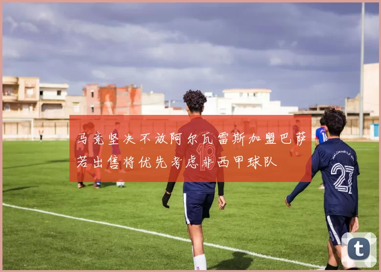 马竞坚决不放阿尔瓦雷斯加盟巴萨若出售将优先考虑非西甲球队