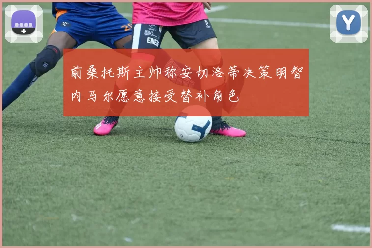 前桑托斯主帅称安切洛蒂决策明智内马尔愿意接受替补角色