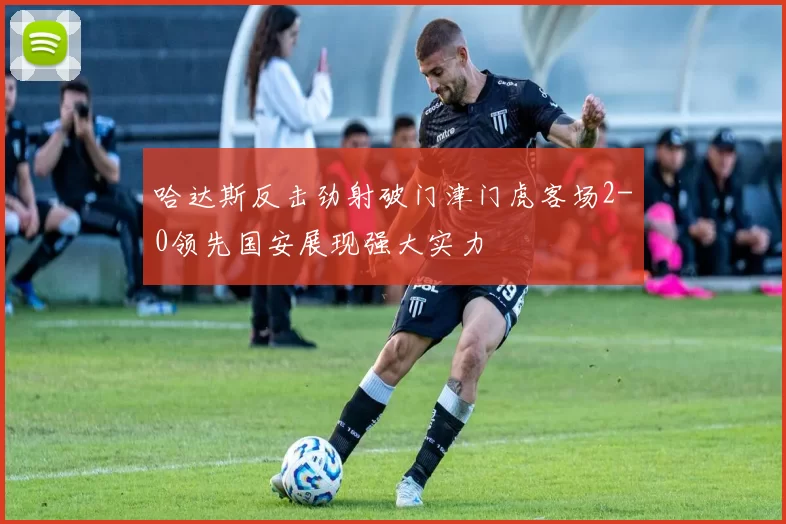 哈达斯反击劲射破门津门虎客场2-0领先国安展现强大实力