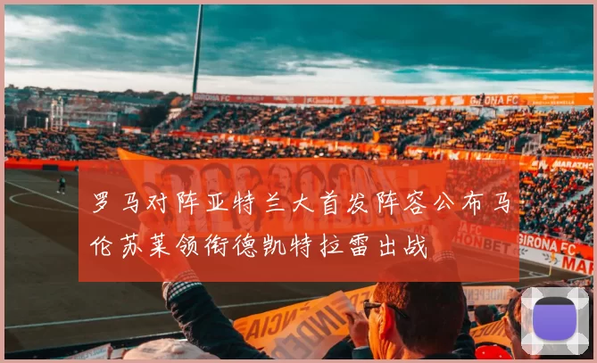 罗马对阵亚特兰大首发阵容公布马伦苏莱领衔德凯特拉雷出战