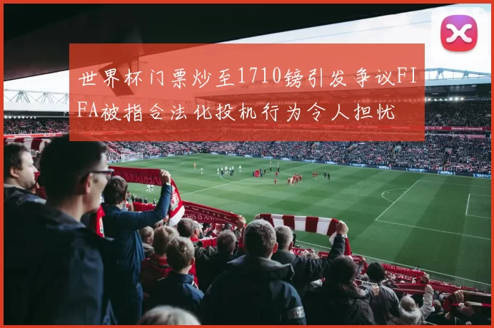 世界杯门票炒至1710镑引发争议FIFA被指合法化投机行为令人担忧