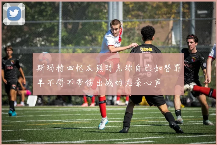 斯玛特回忆灰熊时光称自己如替罪羊不得不带伤出战的无奈心声