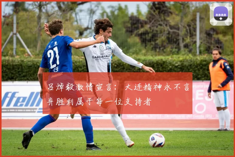 吕焯毅激情宣言：大连精神永不言弃胜利属于每一位支持者