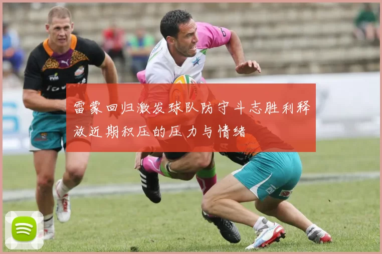 雷蒙回归激发球队防守斗志胜利释放近期积压的压力与情绪