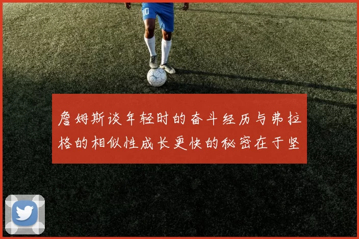詹姆斯谈年轻时的奋斗经历与弗拉格的相似性成长更快的秘密在于坚持与磨炼