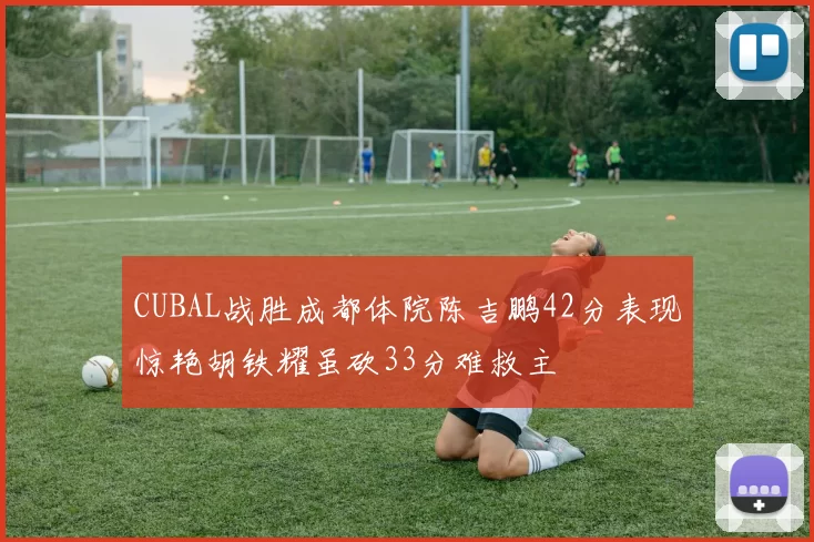 CUBAL战胜成都体院陈吉鹏42分表现惊艳胡铁耀虽砍33分难救主